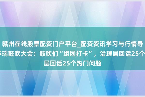 赣州在线股票配资门户平台_配资资讯学习与行情导航 直击祥瑞鼓吹大会：鼓吹们“组团打卡”，治理层回话25个热门问题