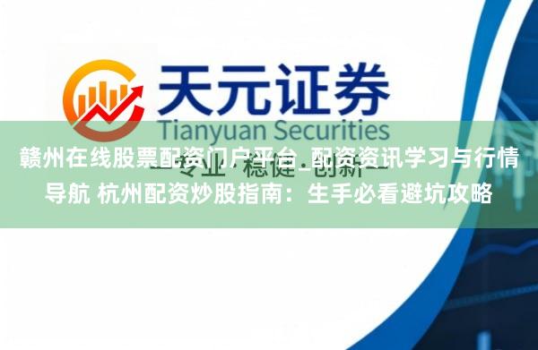 赣州在线股票配资门户平台_配资资讯学习与行情导航 杭州配资炒股指南：生手必看避坑攻略