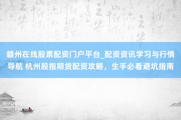 赣州在线股票配资门户平台_配资资讯学习与行情导航 杭州股指期货配资攻略，生手必看避坑指南