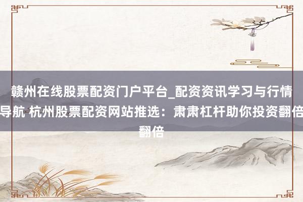赣州在线股票配资门户平台_配资资讯学习与行情导航 杭州股票配资网站推选：肃肃杠杆助你投资翻倍