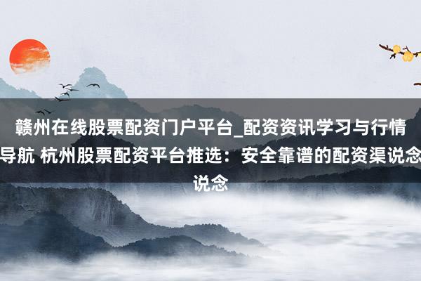 赣州在线股票配资门户平台_配资资讯学习与行情导航 杭州股票配资平台推选：安全靠谱的配资渠说念