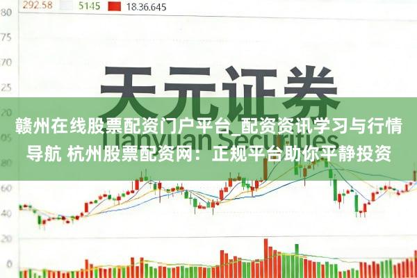 赣州在线股票配资门户平台_配资资讯学习与行情导航 杭州股票配资网：正规平台助你平静投资