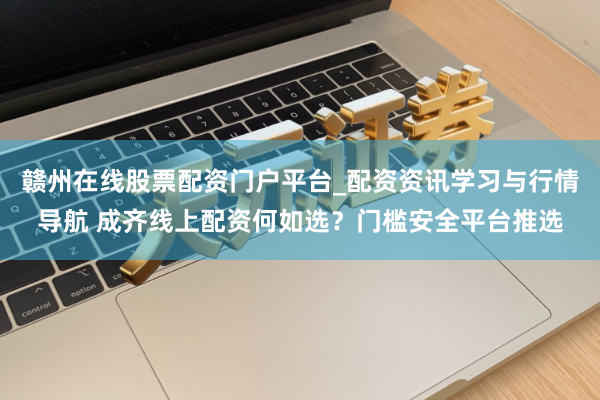赣州在线股票配资门户平台_配资资讯学习与行情导航 成齐线上配资何如选？门槛安全平台推选