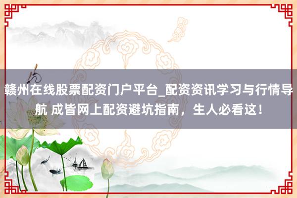 赣州在线股票配资门户平台_配资资讯学习与行情导航 成皆网上配资避坑指南，生人必看这！