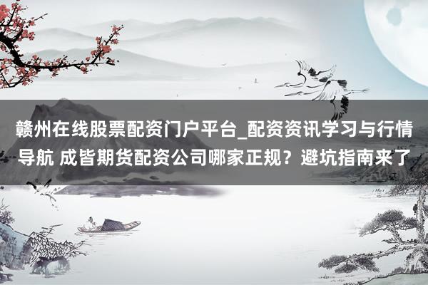 赣州在线股票配资门户平台_配资资讯学习与行情导航 成皆期货配资公司哪家正规？避坑指南来了