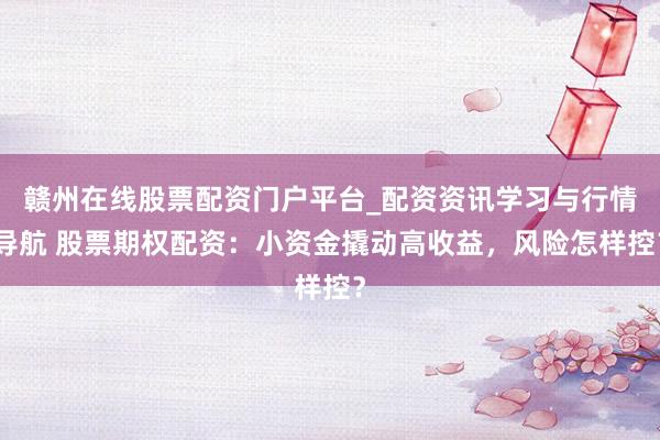 赣州在线股票配资门户平台_配资资讯学习与行情导航 股票期权配资：小资金撬动高收益，风险怎样控？