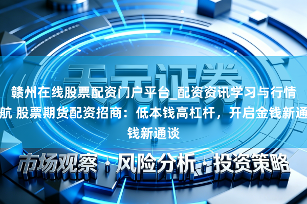 赣州在线股票配资门户平台_配资资讯学习与行情导航 股票期货配资招商：低本钱高杠杆，开启金钱新通谈