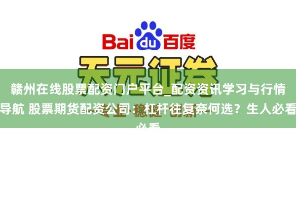 赣州在线股票配资门户平台_配资资讯学习与行情导航 股票期货配资公司：杠杆往复奈何选？生人必看