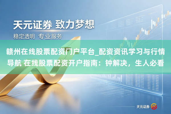 赣州在线股票配资门户平台_配资资讯学习与行情导航 在线股票配资开户指南：钟解决，生人必看
