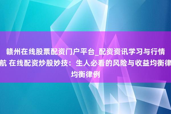 赣州在线股票配资门户平台_配资资讯学习与行情导航 在线配资炒股妙技:生人必看的风险与收益均衡律例
