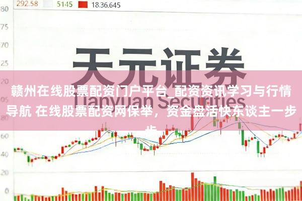 赣州在线股票配资门户平台_配资资讯学习与行情导航 在线股票配资网保举，资金盘活快东谈主一步