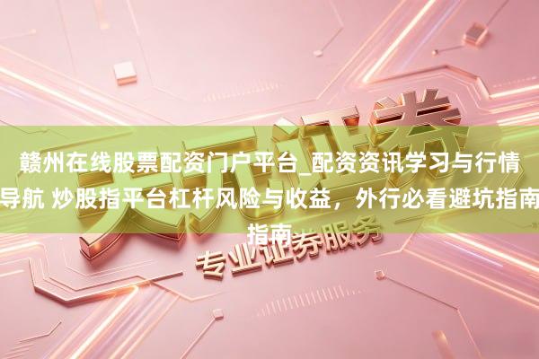 赣州在线股票配资门户平台_配资资讯学习与行情导航 炒股指平台杠杆风险与收益，外行必看避坑指南