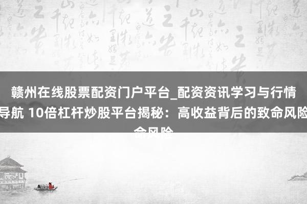 赣州在线股票配资门户平台_配资资讯学习与行情导航 10倍杠杆炒股平台揭秘：高收益背后的致命风险