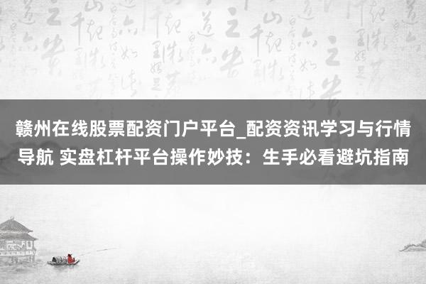 赣州在线股票配资门户平台_配资资讯学习与行情导航 实盘杠杆平台操作妙技:生手必看避坑指南