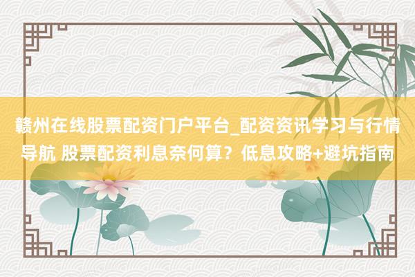 赣州在线股票配资门户平台_配资资讯学习与行情导航 股票配资利息奈何算？低息攻略+避坑指南