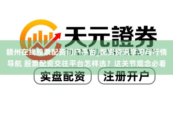 赣州在线股票配资门户平台_配资资讯学习与行情导航 股票配资交往平台怎样选？这关节观念必看