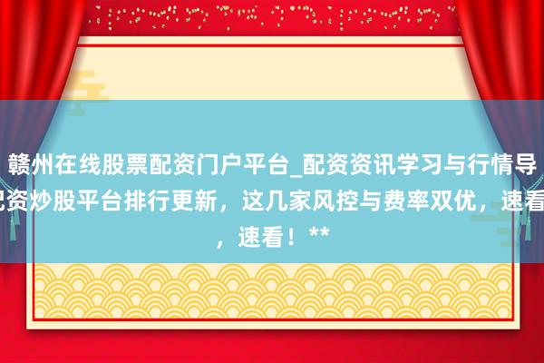 赣州在线股票配资门户平台_配资资讯学习与行情导航 配资炒股平台排行更新，这几家风控与费率双优，速看！**