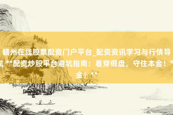 赣州在线股票配资门户平台_配资资讯学习与行情导航 **配资炒股平台避坑指南:看穿假盘,守住本金!**