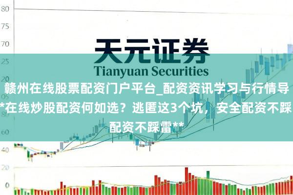 赣州在线股票配资门户平台_配资资讯学习与行情导航 **在线炒股配资何如选？逃匿这3个坑，安全配资不踩雷**