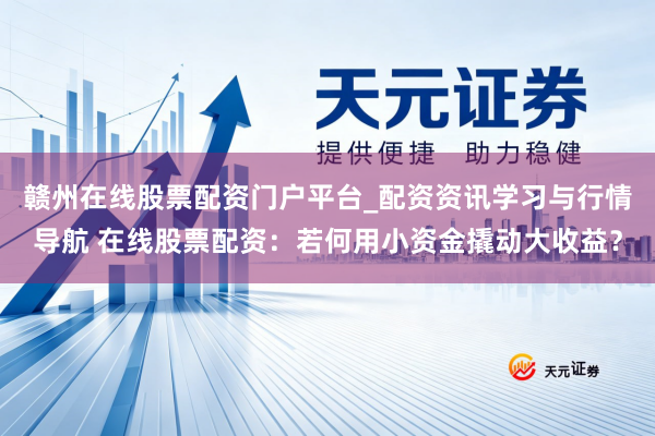 赣州在线股票配资门户平台_配资资讯学习与行情导航 在线股票配资:若何用小资金撬动大收益?