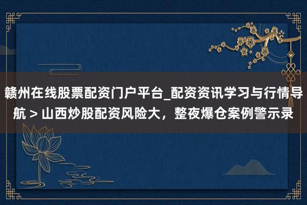 赣州在线股票配资门户平台_配资资讯学习与行情导航 > 山西炒股配资风险大，整夜爆仓案例警示录