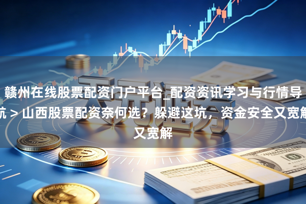赣州在线股票配资门户平台_配资资讯学习与行情导航 > 山西股票配资奈何选？躲避这坑，资金安全又宽解