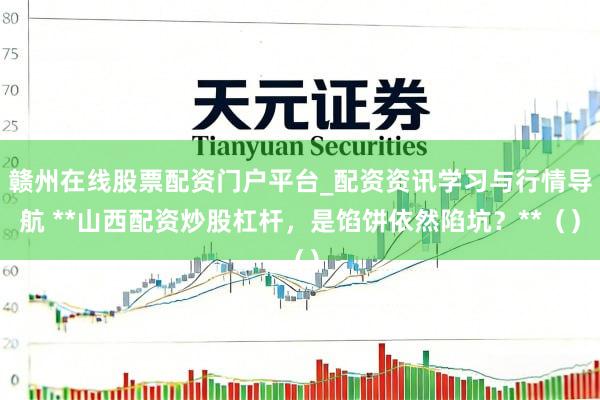 赣州在线股票配资门户平台_配资资讯学习与行情导航 **山西配资炒股杠杆,是馅饼依然陷坑?**()