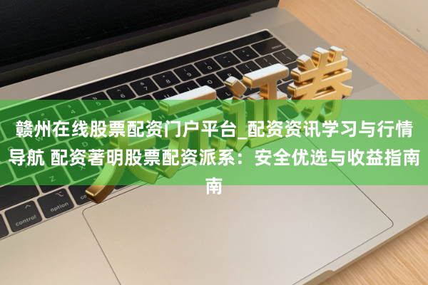 赣州在线股票配资门户平台_配资资讯学习与行情导航 配资著明股票配资派系：安全优选与收益指南