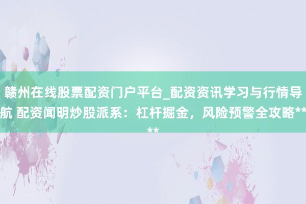 赣州在线股票配资门户平台_配资资讯学习与行情导航 配资闻明炒股派系：杠杆掘金，风险预警全攻略**