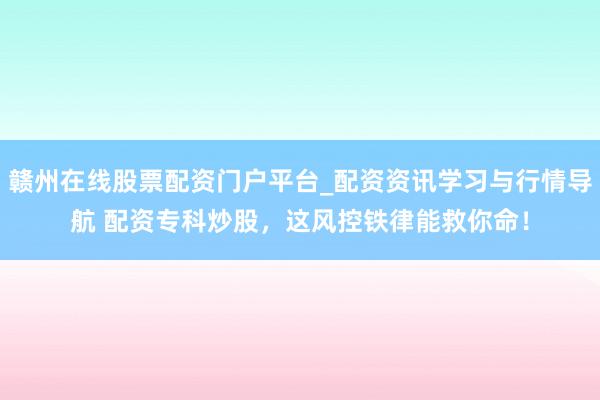 赣州在线股票配资门户平台_配资资讯学习与行情导航 配资专科炒股，这风控铁律能救你命！