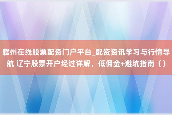赣州在线股票配资门户平台_配资资讯学习与行情导航 辽宁股票开户经过详解，低佣金+避坑指南（）