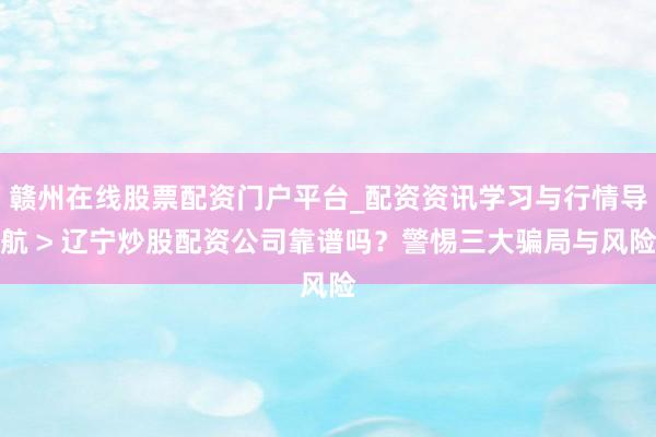 赣州在线股票配资门户平台_配资资讯学习与行情导航 > 辽宁炒股配资公司靠谱吗？警惕三大骗局与风险