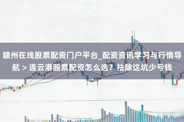 赣州在线股票配资门户平台_配资资讯学习与行情导航 > 连云港股票配资怎么选？祛除这坑少亏钱