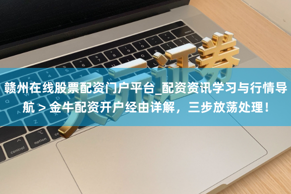 赣州在线股票配资门户平台_配资资讯学习与行情导航 > 金牛配资开户经由详解，三步放荡处理！