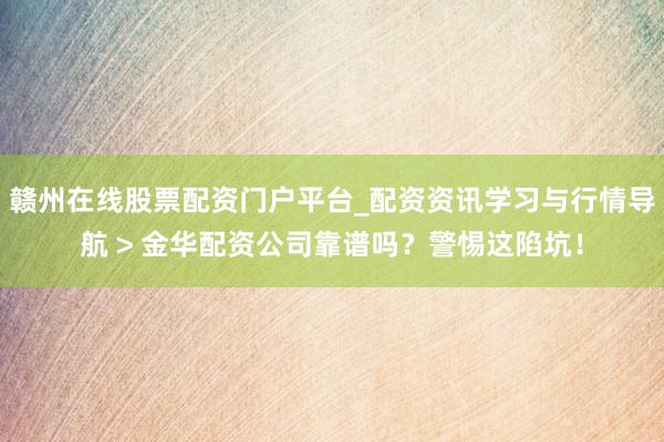 赣州在线股票配资门户平台_配资资讯学习与行情导航 > 金华配资公司靠谱吗？警惕这陷坑！