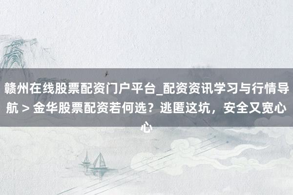 赣州在线股票配资门户平台_配资资讯学习与行情导航 > 金华股票配资若何选？逃匿这坑，安全又宽心