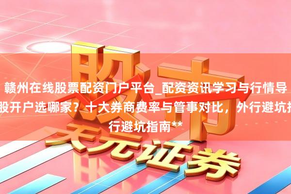 赣州在线股票配资门户平台_配资资讯学习与行情导航 炒股开户选哪家？十大券商费率与管事对比，外行避坑指南**