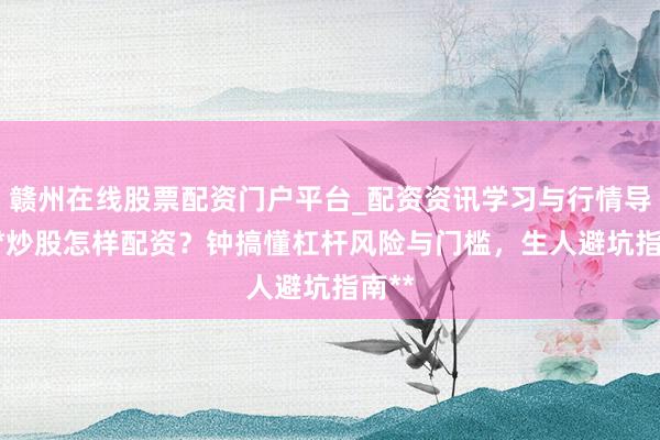 赣州在线股票配资门户平台_配资资讯学习与行情导航 **炒股怎样配资？钟搞懂杠杆风险与门槛，生人避坑指南**