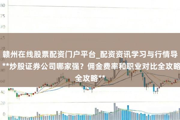赣州在线股票配资门户平台_配资资讯学习与行情导航 **炒股证券公司哪家强？佣金费率和职业对比全攻略**