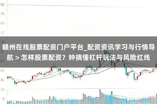 赣州在线股票配资门户平台_配资资讯学习与行情导航 > 怎样股票配资？钟搞懂杠杆玩法与风险红线