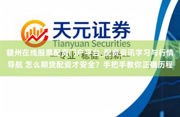 赣州在线股票配资门户平台_配资资讯学习与行情导航 怎么期货配资才安全？手把手教你正确历程
