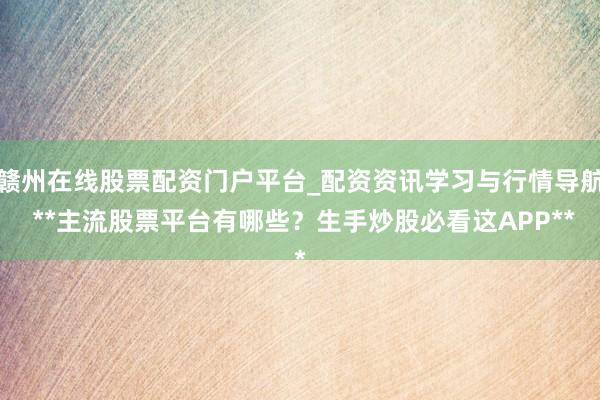 赣州在线股票配资门户平台_配资资讯学习与行情导航 **主流股票平台有哪些？生手炒股必看这APP**