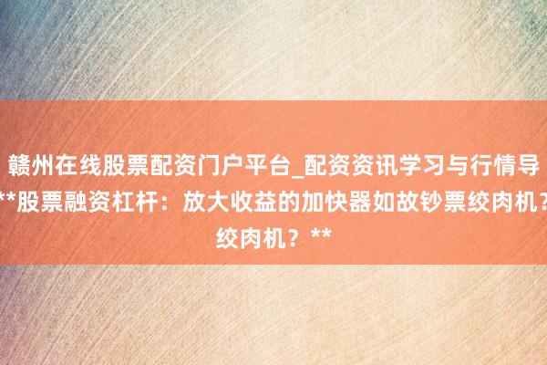 赣州在线股票配资门户平台_配资资讯学习与行情导航 **股票融资杠杆：放大收益的加快器如故钞票绞肉机？**