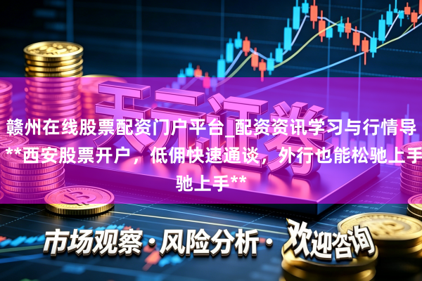 赣州在线股票配资门户平台_配资资讯学习与行情导航 **西安股票开户，低佣快速通谈，外行也能松驰上手**