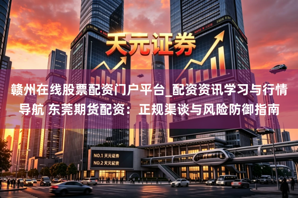 赣州在线股票配资门户平台_配资资讯学习与行情导航 东莞期货配资：正规渠谈与风险防御指南
