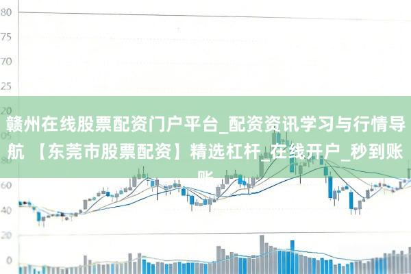 赣州在线股票配资门户平台_配资资讯学习与行情导航 【东莞市股票配资】精选杠杆_在线开户_秒到账