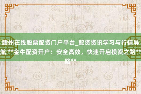 赣州在线股票配资门户平台_配资资讯学习与行情导航 **金牛配资开户：安全高效，快速开启投资之路**