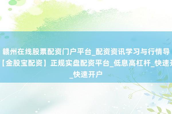 赣州在线股票配资门户平台_配资资讯学习与行情导航 【金股宝配资】正规实盘配资平台_低息高杠杆_快速开户