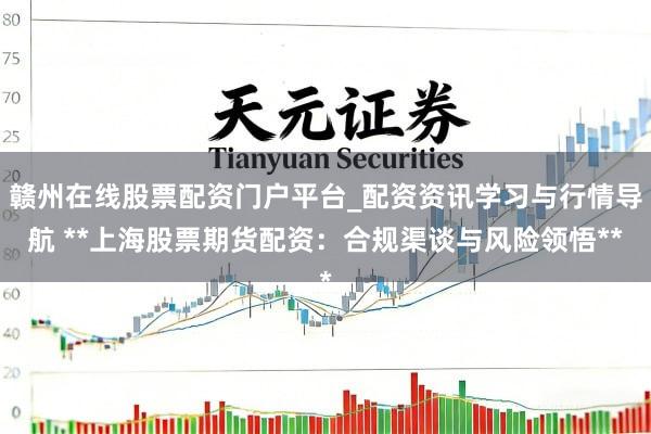 赣州在线股票配资门户平台_配资资讯学习与行情导航 **上海股票期货配资：合规渠谈与风险领悟**