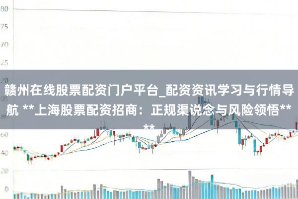 赣州在线股票配资门户平台_配资资讯学习与行情导航 **上海股票配资招商：正规渠说念与风险领悟**